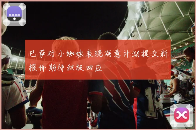巴萨对小蜘蛛表现满意计划提交新报价期待积极回应