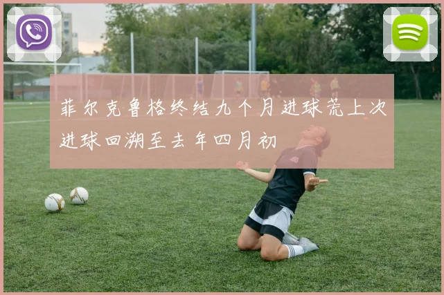 菲尔克鲁格终结九个月进球荒上次进球回溯至去年四月初