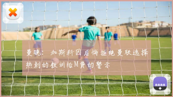 曼晚：加斯科因后悔拒绝曼联选择热刺的教训给M费的警示