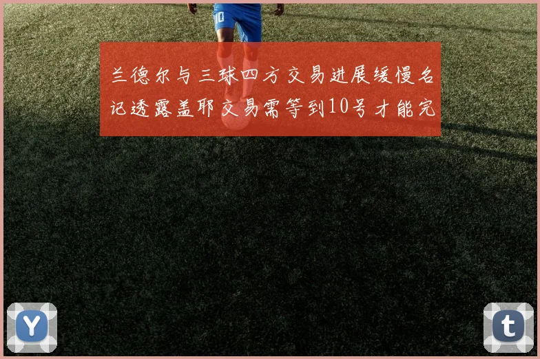 兰德尔与三球四方交易进展缓慢名记透露盖耶交易需等到10号才能完成