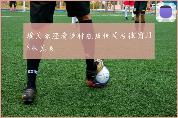 埃贝尔澄清沙特经历传闻与德国U18队无关
