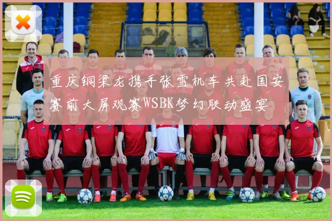 重庆铜梁龙携手张雪机车共赴国安赛前大屏观赛WSBK梦幻联动盛宴