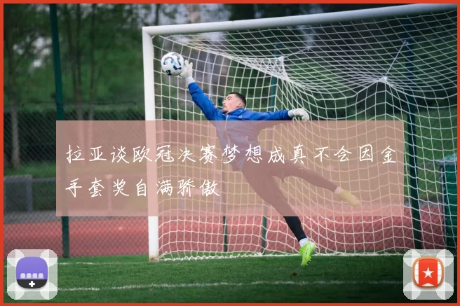 拉亚谈欧冠决赛梦想成真不会因金手套奖自满骄傲