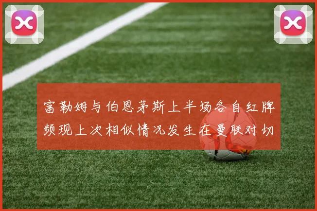 富勒姆与伯恩茅斯上半场各自红牌频现上次相似情况发生在曼联对切尔西