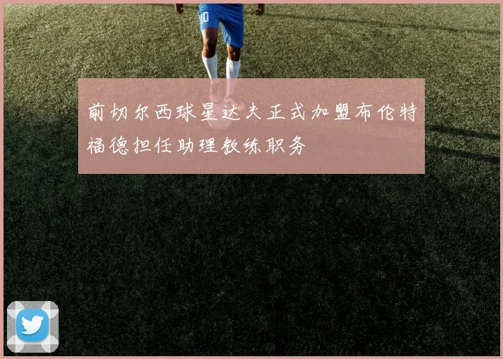 前切尔西球星达夫正式加盟布伦特福德担任助理教练职务