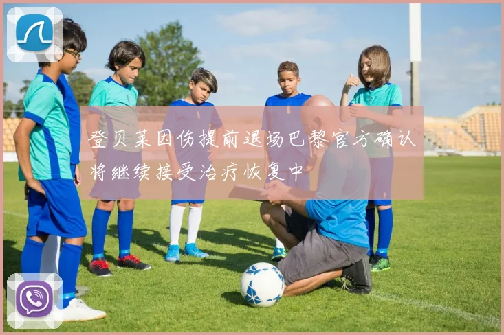 登贝莱因伤提前退场巴黎官方确认将继续接受治疗恢复中