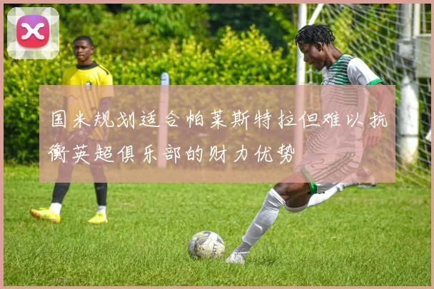国米规划适合帕莱斯特拉但难以抗衡英超俱乐部的财力优势