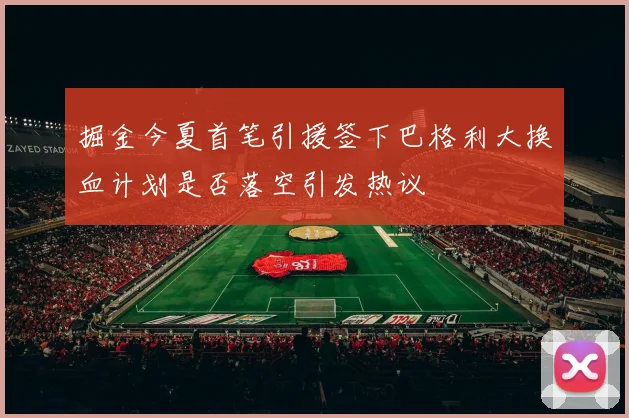 掘金今夏首笔引援签下巴格利大换血计划是否落空引发热议