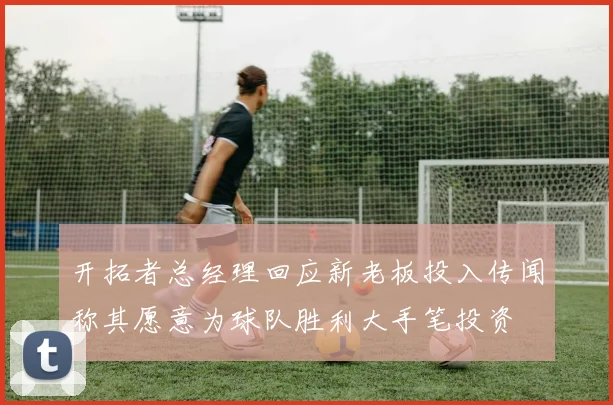 开拓者总经理回应新老板投入传闻称其愿意为球队胜利大手笔投资