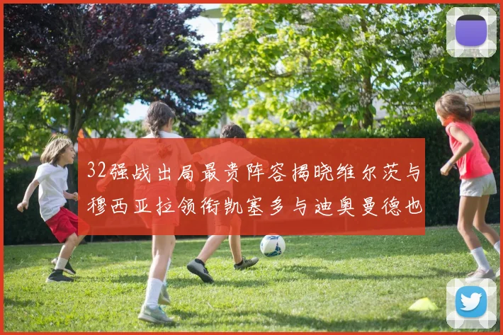 32强战出局最贵阵容揭晓维尔茨与穆西亚拉领衔凯塞多与迪奥曼德也在其中