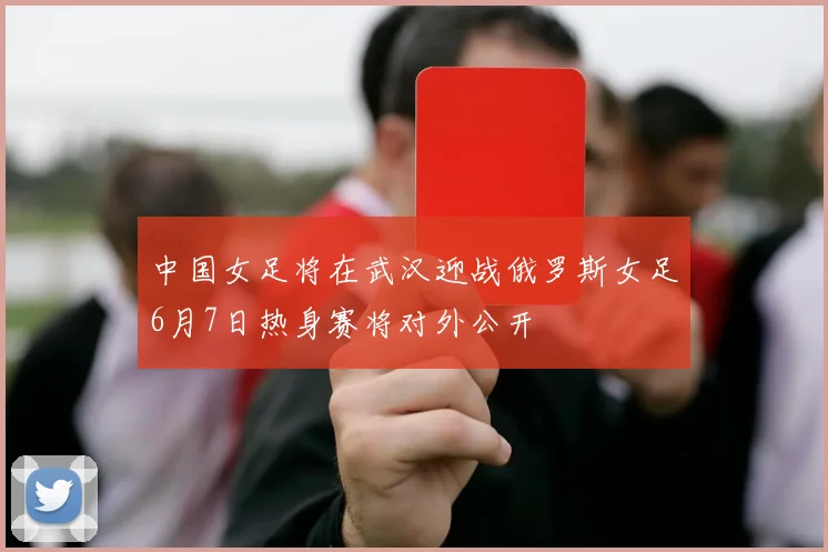 中国女足将在武汉迎战俄罗斯女足6月7日热身赛将对外公开