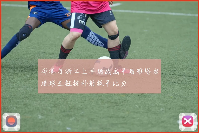 海港与浙江上半场战成平局维塔尔进球王钰栋补射扳平比分