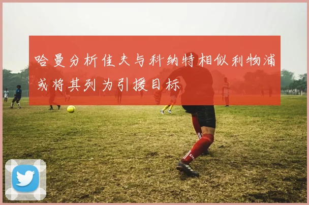 哈曼分析佳夫与科纳特相似利物浦或将其列为引援目标