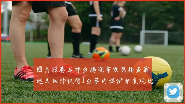 图片报赛后评分揭晓布朗恩梅查翁达夫纳帅仅得1分萨内诺伊尔表现优异获3分
