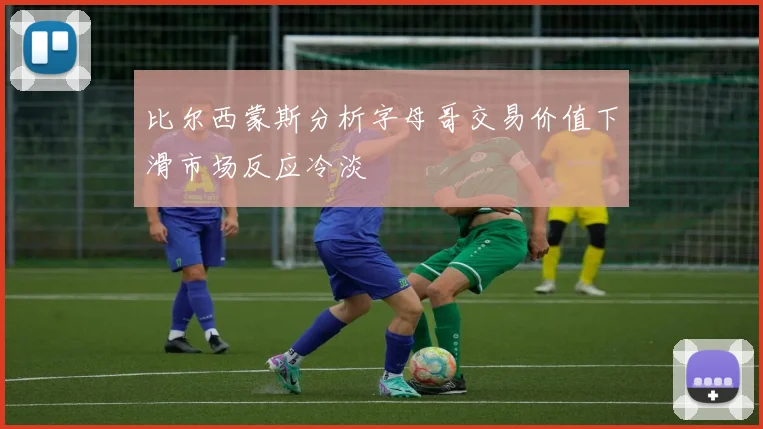 比尔西蒙斯分析字母哥交易价值下滑市场反应冷淡