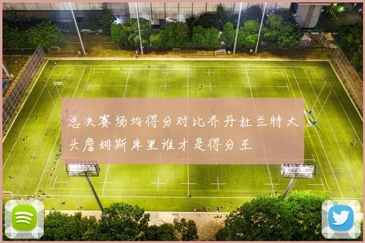 总决赛场均得分对比乔丹杜兰特大头詹姆斯库里谁才是得分王
