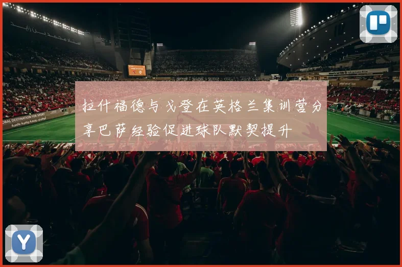 拉什福德与戈登在英格兰集训营分享巴萨经验促进球队默契提升