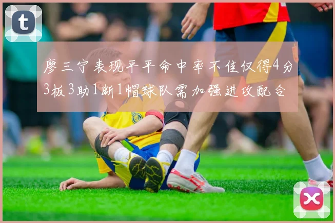 廖三宁表现平平命中率不佳仅得4分3板3助1断1帽球队需加强进攻配合